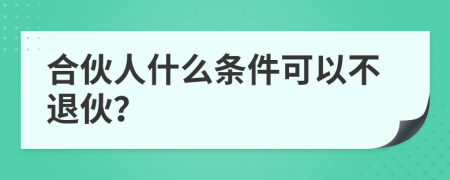 合伙人什么條件可以不退伙？