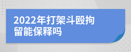 2022年打架斗毆拘留能保釋嗎