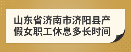 山東省濟(jì)南市濟(jì)陽縣產(chǎn)假女職工休息多長時(shí)間