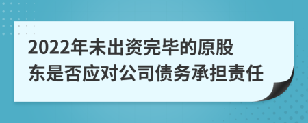 2022年未出資完畢的原股東是否應對公司債務(wù)承擔責任