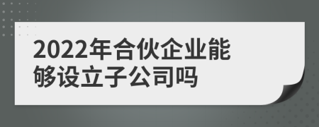 2022年合伙企業(yè)能夠設(shè)立子公司嗎