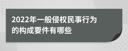 2022年一般侵權(quán)民事行為的構(gòu)成要件有哪些