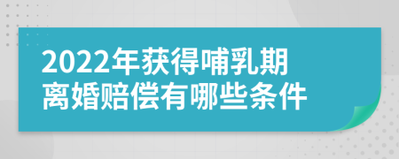 2022年獲得哺乳期離婚賠償有哪些條件