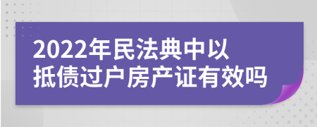 2022年民法典中以抵債過戶房產(chǎn)證有效嗎