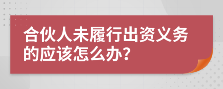 合伙人未履行出資義務(wù)的應(yīng)該怎么辦？
