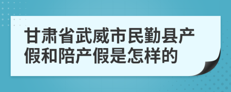 甘肅省武威市民勤縣產(chǎn)假和陪產(chǎn)假是怎樣的