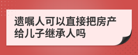 遺囑人可以直接把房產(chǎn)給兒子繼承人嗎