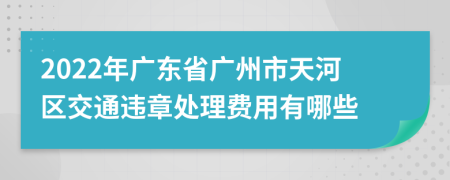2022年廣東省廣州市天河區(qū)交通違章處理費(fèi)用有哪些