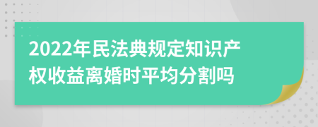 2022年民法典規(guī)定知識產(chǎn)權(quán)收益離婚時平均分割嗎