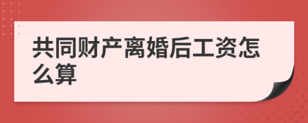 共同財(cái)產(chǎn)離婚后工資怎么算