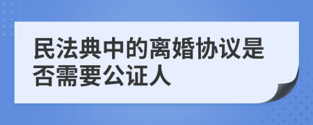 民法典中的離婚協(xié)議是否需要公證人