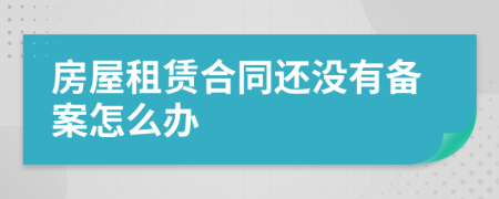 房屋租賃合同還沒有備案怎么辦