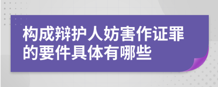 構(gòu)成辯護(hù)人妨害作證罪的要件具體有哪些