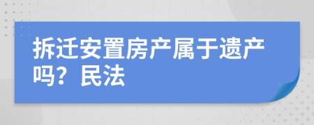 拆遷安置房產(chǎn)屬于遺產(chǎn)嗎？民法