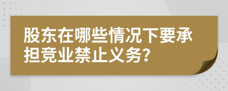 股東在哪些情況下要承擔(dān)競(jìng)業(yè)禁止義務(wù)？