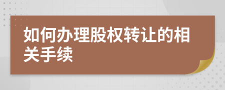 如何辦理股權(quán)轉(zhuǎn)讓的相關(guān)手續(xù)