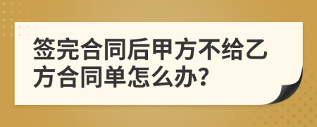 簽完合同后甲方不給乙方合同單怎么辦？