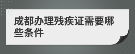 成都辦理殘疾證需要哪些條件