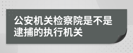 公安機關(guān)檢察院是不是逮捕的執(zhí)行機關(guān)