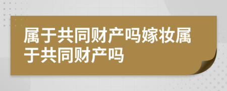 屬于共同財產(chǎn)嗎嫁妝屬于共同財產(chǎn)嗎