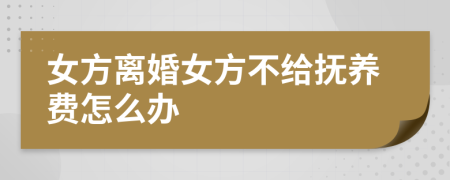 女方離婚女方不給撫養(yǎng)費(fèi)怎么辦