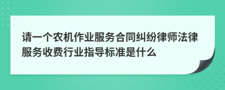 請一個農(nóng)機(jī)作業(yè)服務(wù)合同糾紛律師法律服務(wù)收費(fèi)行業(yè)指導(dǎo)標(biāo)準(zhǔn)是什么