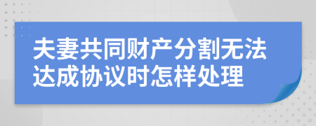 夫妻共同財產(chǎn)分割無法達成協(xié)議時怎樣處理