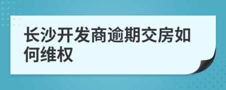 長沙開發(fā)商逾期交房如何維權(quán)