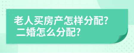 老人買房產(chǎn)怎樣分配? 二婚怎么分配?