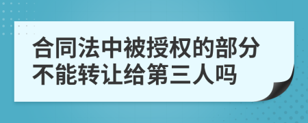 合同法中被授權(quán)的部分不能轉(zhuǎn)讓給第三人嗎
