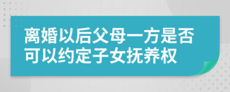 離婚以后父母一方是否可以約定子女撫養(yǎng)權(quán)