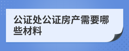 公證處公證房產(chǎn)需要哪些材料