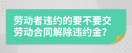 勞動者違約的要不要交勞動合同解除違約金？