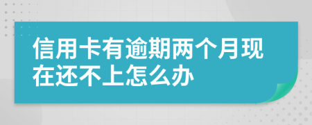 信用卡有逾期兩個(gè)月現(xiàn)在還不上怎么辦
