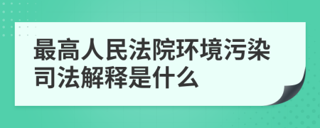 最高人民法院環(huán)境污染司法解釋是什么