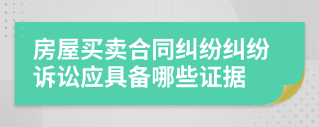 房屋買賣合同糾紛糾紛訴訟應(yīng)具備哪些證據(jù)