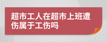 超市工人在超市上班遭傷屬于工傷嗎