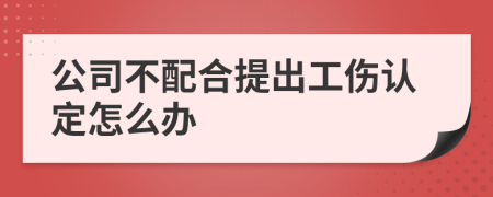 公司不配合提出工傷認(rèn)定怎么辦