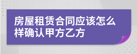房屋租賃合同應(yīng)該怎么樣確認(rèn)甲方乙方