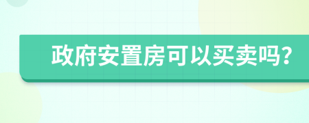 政府安置房可以買(mǎi)賣(mài)嗎？