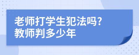 老師打?qū)W生犯法嗎? 教師判多少年
