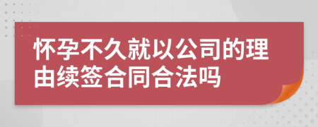 懷孕不久就以公司的理由續(xù)簽合同合法嗎
