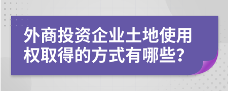 外商投資企業(yè)土地使用權(quán)取得的方式有哪些？