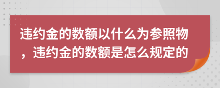 違約金的數(shù)額以什么為參照物，違約金的數(shù)額是怎么規(guī)定的