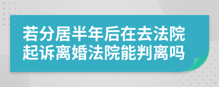 若分居半年后在去法院起訴離婚法院能判離嗎