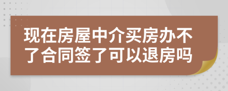 現(xiàn)在房屋中介買房辦不了合同簽了可以退房嗎