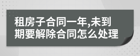租房子合同一年,未到期要解除合同怎么處理