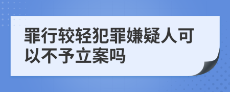 罪行較輕犯罪嫌疑人可以不予立案嗎