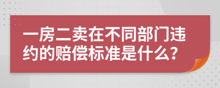 一房二賣在不同部門違約的賠償標(biāo)準(zhǔn)是什么？