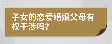 子女的戀愛婚姻父母有權(quán)干涉嗎？